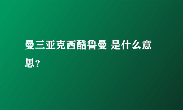 曼三亚克西酷鲁曼 是什么意思？