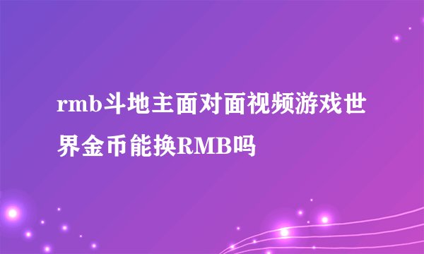 rmb斗地主面对面视频游戏世界金币能换RMB吗