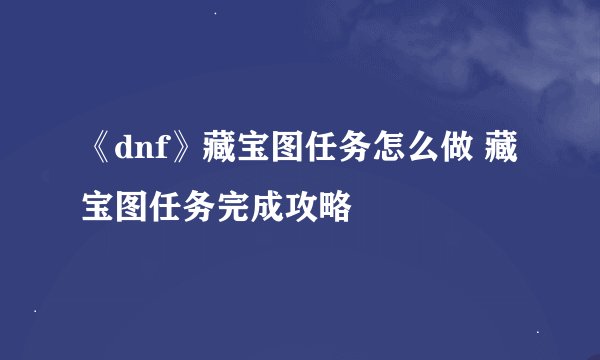 《dnf》藏宝图任务怎么做 藏宝图任务完成攻略