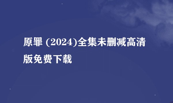 原罪 (2024)全集未删减高清版免费下载