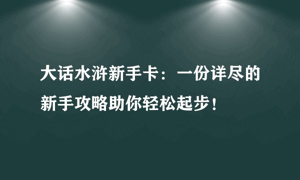 大话水浒新手卡：一份详尽的新手攻略助你轻松起步！