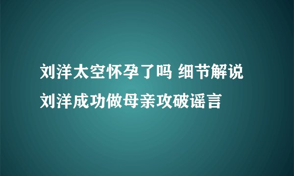 刘洋太空怀孕了吗 细节解说刘洋成功做母亲攻破谣言