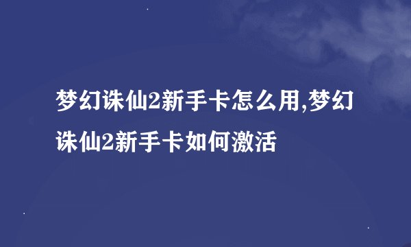 梦幻诛仙2新手卡怎么用,梦幻诛仙2新手卡如何激活