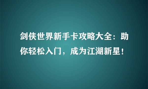 剑侠世界新手卡攻略大全：助你轻松入门，成为江湖新星！