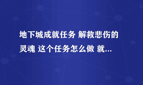 地下城成就任务 解救悲伤的灵魂 这个任务怎么做 就是要100