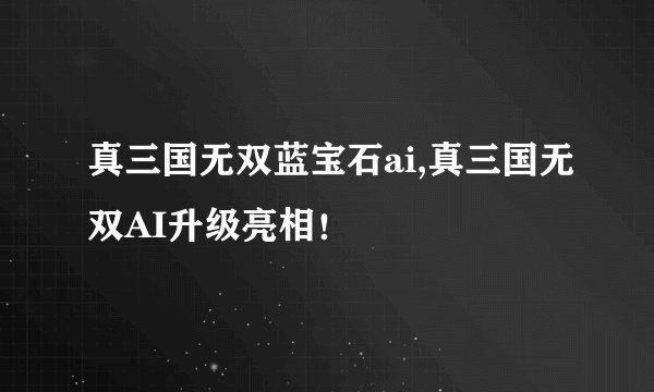 真三国无双蓝宝石ai,真三国无双AI升级亮相！