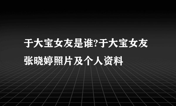 于大宝女友是谁?于大宝女友张晓婷照片及个人资料