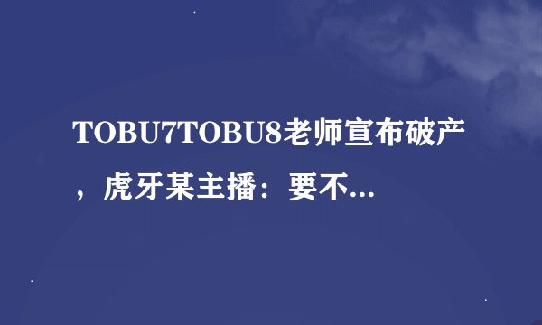 TOBU7TOBU8老师宣布破产，虎牙某主播：要不收购你？