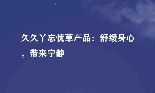 久久丫忘忧草产品：舒缓身心，带来宁静