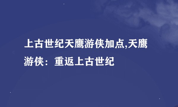 上古世纪天鹰游侠加点,天鹰游侠：重返上古世纪