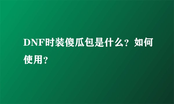 DNF时装傻瓜包是什么？如何使用？