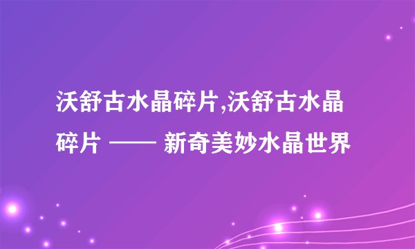沃舒古水晶碎片,沃舒古水晶碎片 —— 新奇美妙水晶世界