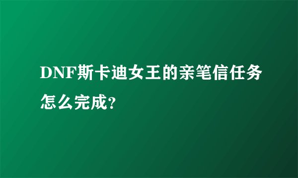 DNF斯卡迪女王的亲笔信任务怎么完成？
