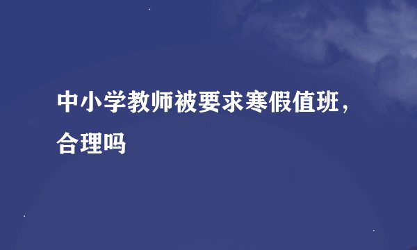 中小学教师被要求寒假值班，合理吗
