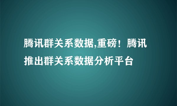 腾讯群关系数据,重磅！腾讯推出群关系数据分析平台