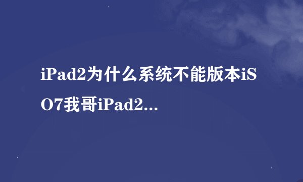 iPad2为什么系统不能版本iSO7我哥iPad2就可以？