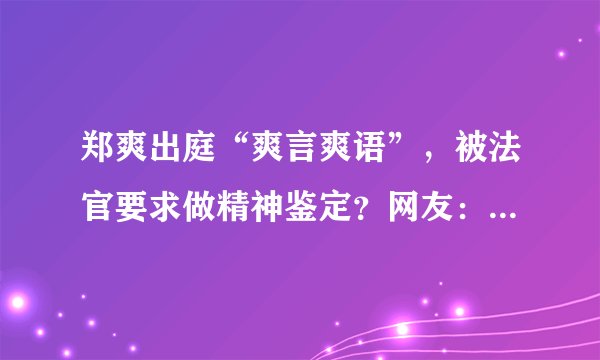 郑爽出庭“爽言爽语”，被法官要求做精神鉴定？网友：乱带节奏