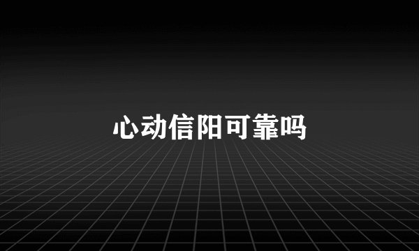 心动信阳可靠吗
