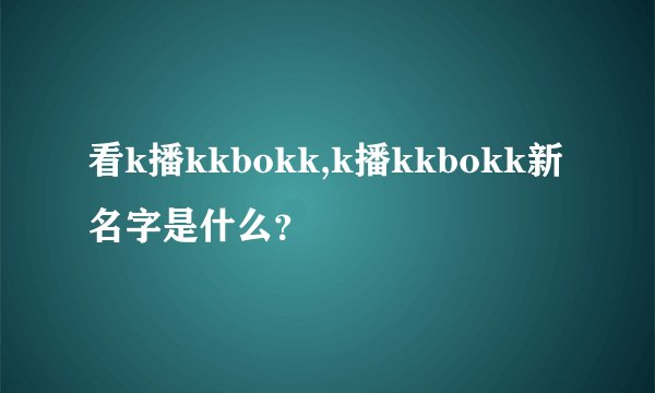 看k播kkbokk,k播kkbokk新名字是什么？
