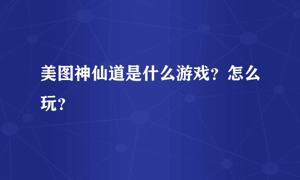 美图神仙道是什么游戏？怎么玩？