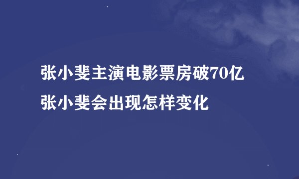 张小斐主演电影票房破70亿 张小斐会出现怎样变化