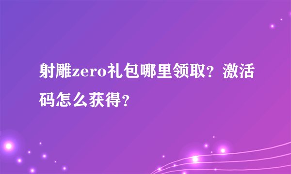 射雕zero礼包哪里领取？激活码怎么获得？