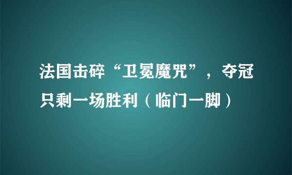 法国击碎“卫冕魔咒”，夺冠只剩一场胜利（临门一脚）