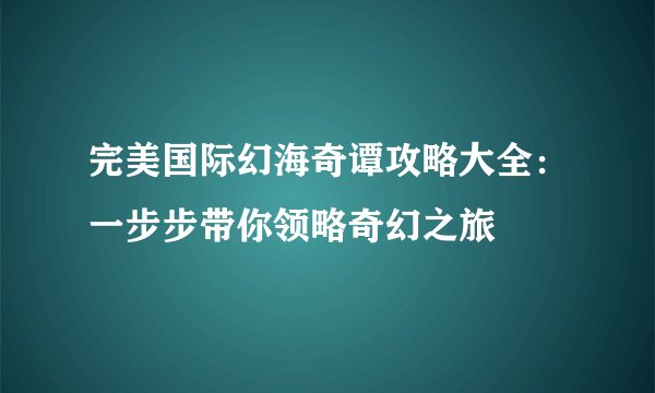 完美国际幻海奇谭攻略大全：一步步带你领略奇幻之旅