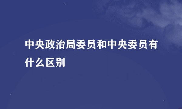 中央政治局委员和中央委员有什么区别