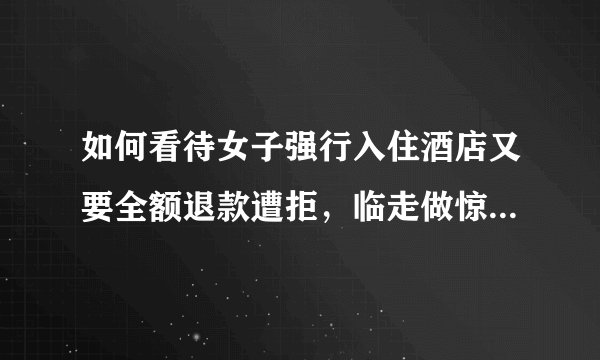如何看待女子强行入住酒店又要全额退款遭拒，临走做惊人操作破坏酒店房间？她需要承担什么责任？