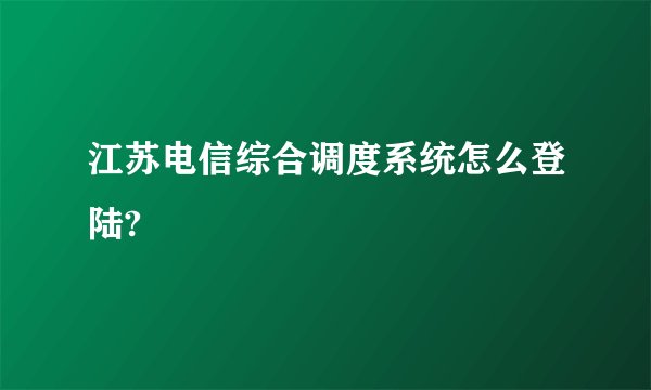江苏电信综合调度系统怎么登陆?