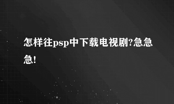 怎样往psp中下载电视剧?急急急!