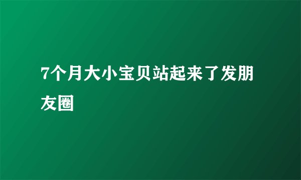 7个月大小宝贝站起来了发朋友圈