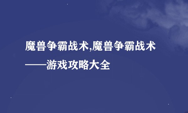 魔兽争霸战术,魔兽争霸战术——游戏攻略大全