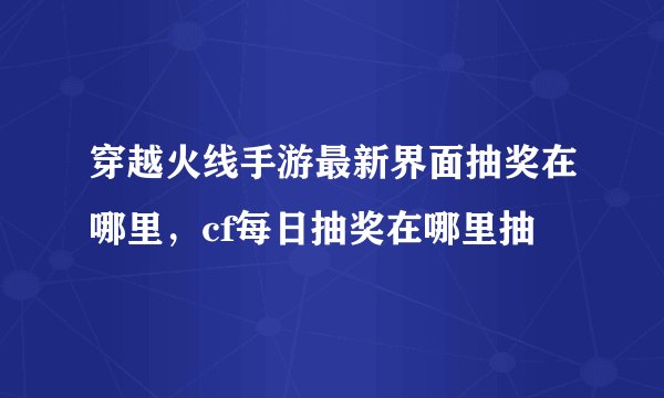 穿越火线手游最新界面抽奖在哪里，cf每日抽奖在哪里抽
