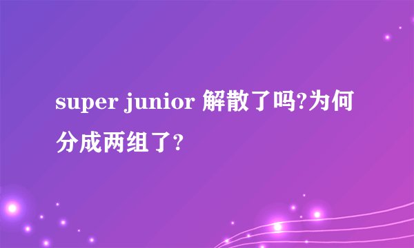 super junior 解散了吗?为何分成两组了?