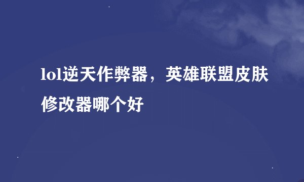 lol逆天作弊器，英雄联盟皮肤修改器哪个好
