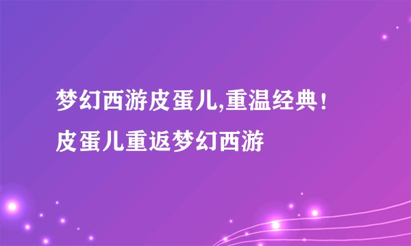 梦幻西游皮蛋儿,重温经典！皮蛋儿重返梦幻西游