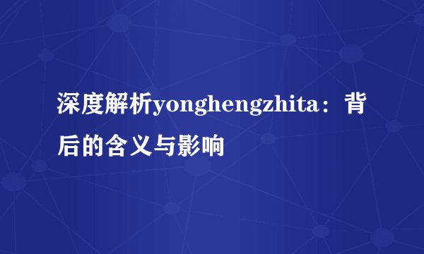 深度解析yonghengzhita：背后的含义与影响