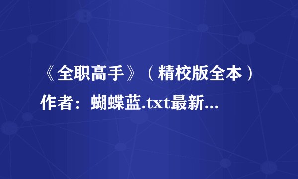 《全职高手》（精校版全本）作者：蝴蝶蓝.txt最新章节/全集txt免费下载