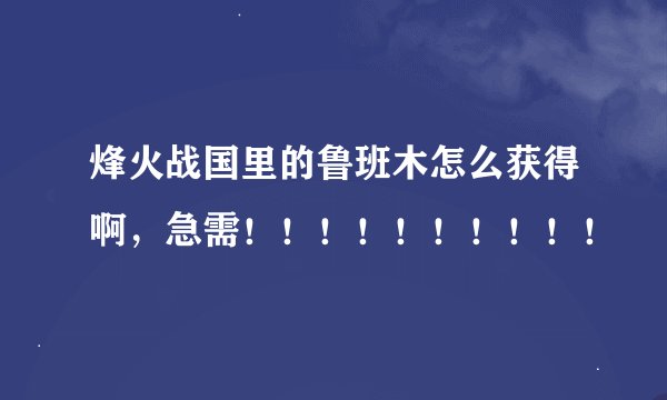 烽火战国里的鲁班木怎么获得啊，急需！！！！！！！！！！