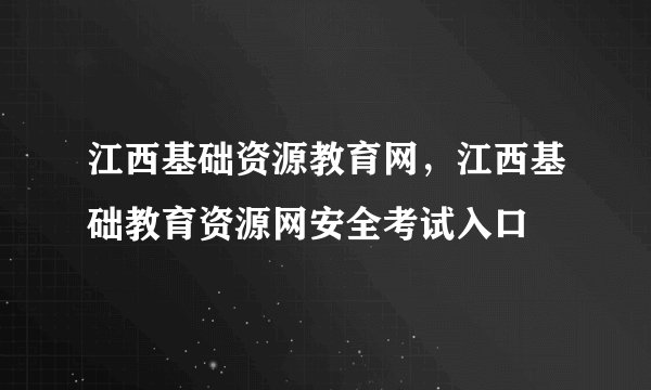 江西基础资源教育网，江西基础教育资源网安全考试入口