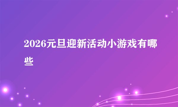 2026元旦迎新活动小游戏有哪些
