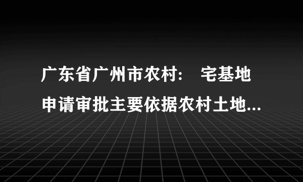 广东省广州市农村:‌宅基地申请审批主要依据农村土地管理政策,有冇新政策