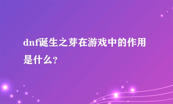 dnf诞生之芽在游戏中的作用是什么？