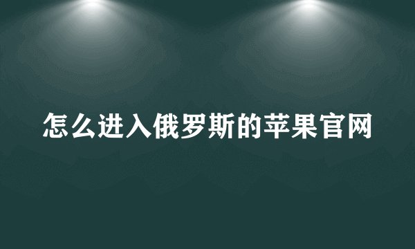 怎么进入俄罗斯的苹果官网