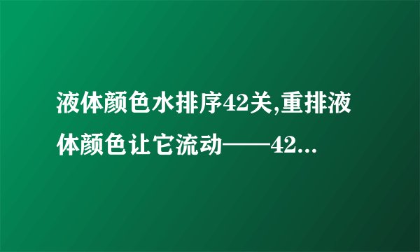 液体颜色水排序42关,重排液体颜色让它流动——42关重新命名
