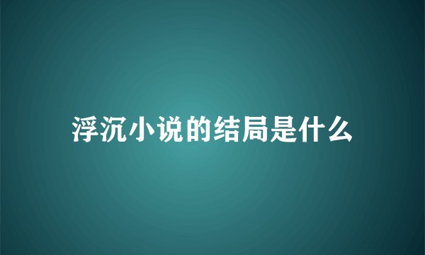 浮沉小说的结局是什么