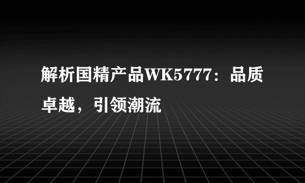 解析国精产品WK5777：品质卓越，引领潮流