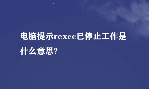 电脑提示rexcc已停止工作是什么意思?